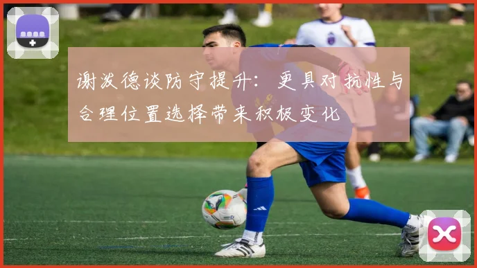 谢泼德谈防守提升：更具对抗性与合理位置选择带来积极变化