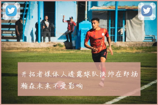 开拓者媒体人透露球队换帅在即杨瀚森未来不受影响